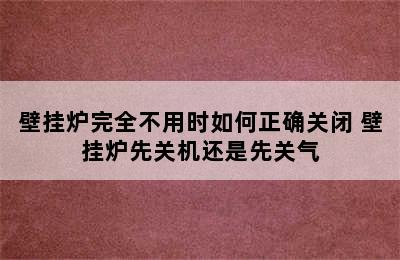 壁挂炉完全不用时如何正确关闭 壁挂炉先关机还是先关气